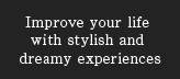 Improve your life with stylish and dreamy experiences