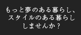 もっと夢のある暮らし、スタイルのある暮らししませんか？
